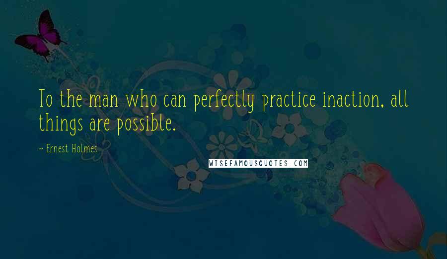 Ernest Holmes Quotes: To the man who can perfectly practice inaction, all things are possible.