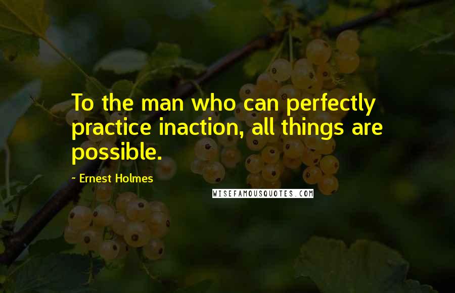 Ernest Holmes Quotes: To the man who can perfectly practice inaction, all things are possible.