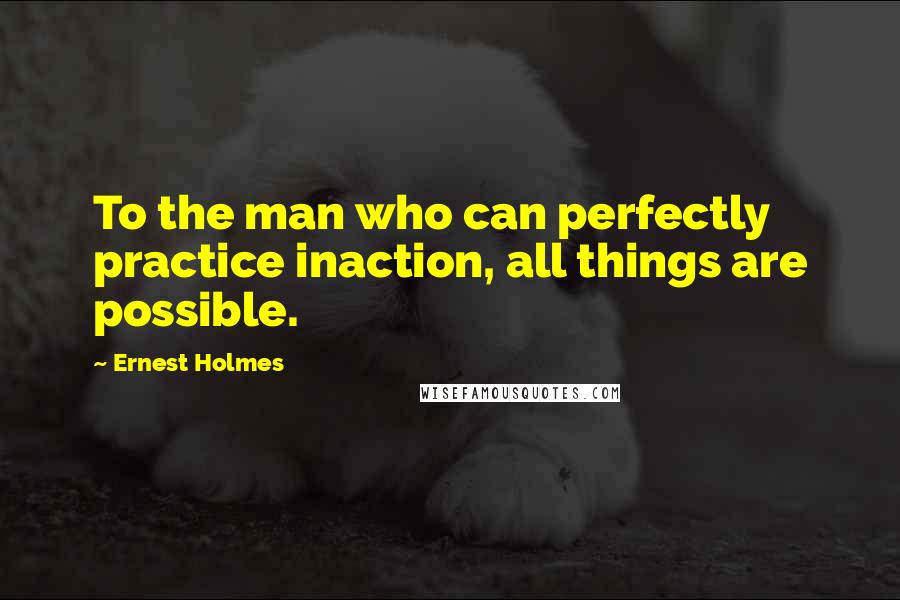 Ernest Holmes Quotes: To the man who can perfectly practice inaction, all things are possible.