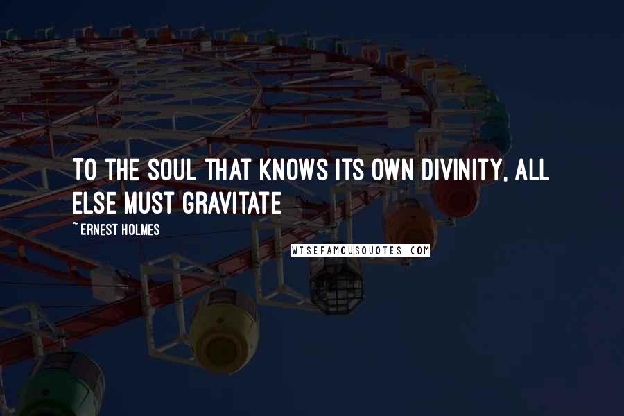 Ernest Holmes Quotes: To the soul that knows its own divinity, all else must gravitate