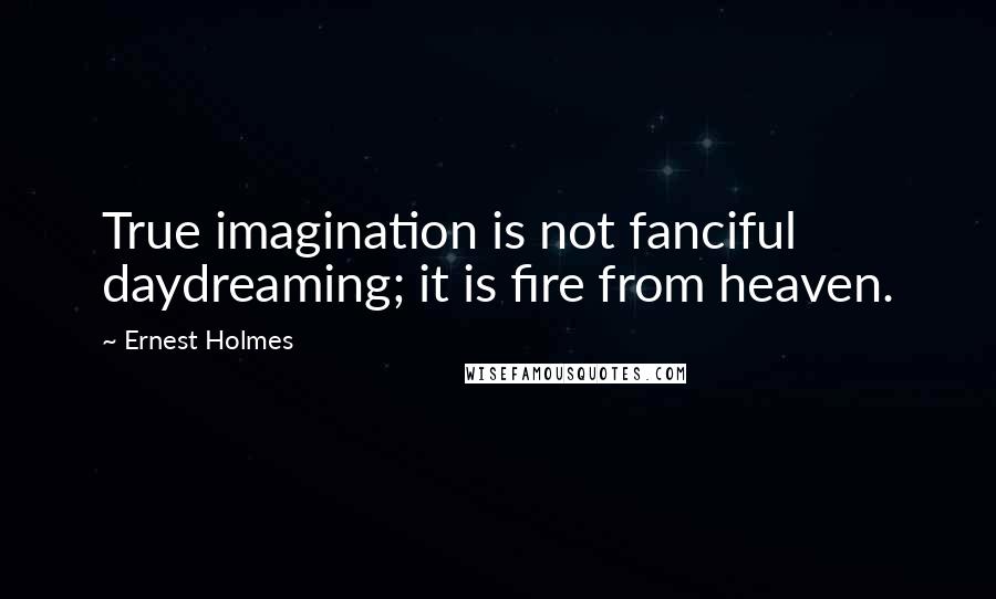 Ernest Holmes Quotes: True imagination is not fanciful daydreaming; it is fire from heaven.