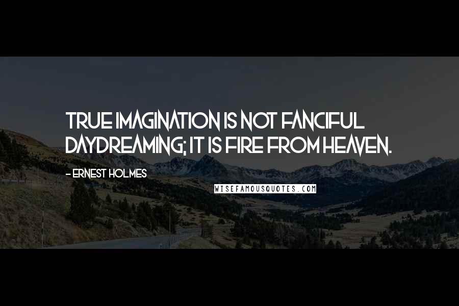 Ernest Holmes Quotes: True imagination is not fanciful daydreaming; it is fire from heaven.