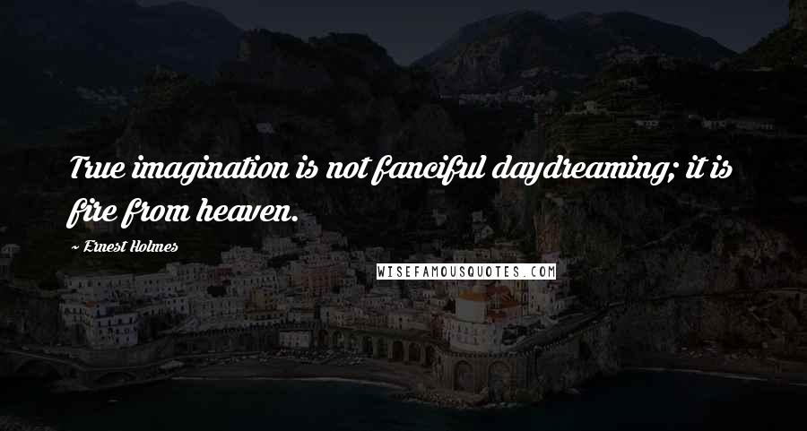 Ernest Holmes Quotes: True imagination is not fanciful daydreaming; it is fire from heaven.