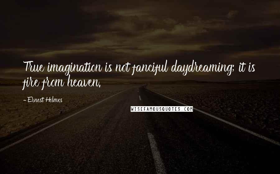 Ernest Holmes Quotes: True imagination is not fanciful daydreaming; it is fire from heaven.