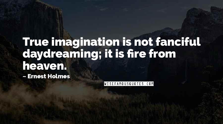 Ernest Holmes Quotes: True imagination is not fanciful daydreaming; it is fire from heaven.