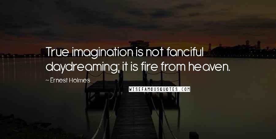 Ernest Holmes Quotes: True imagination is not fanciful daydreaming; it is fire from heaven.