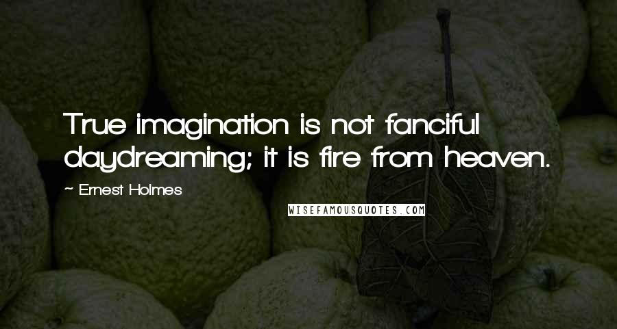 Ernest Holmes Quotes: True imagination is not fanciful daydreaming; it is fire from heaven.