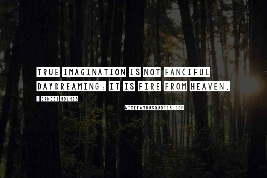 Ernest Holmes Quotes: True imagination is not fanciful daydreaming; it is fire from heaven.