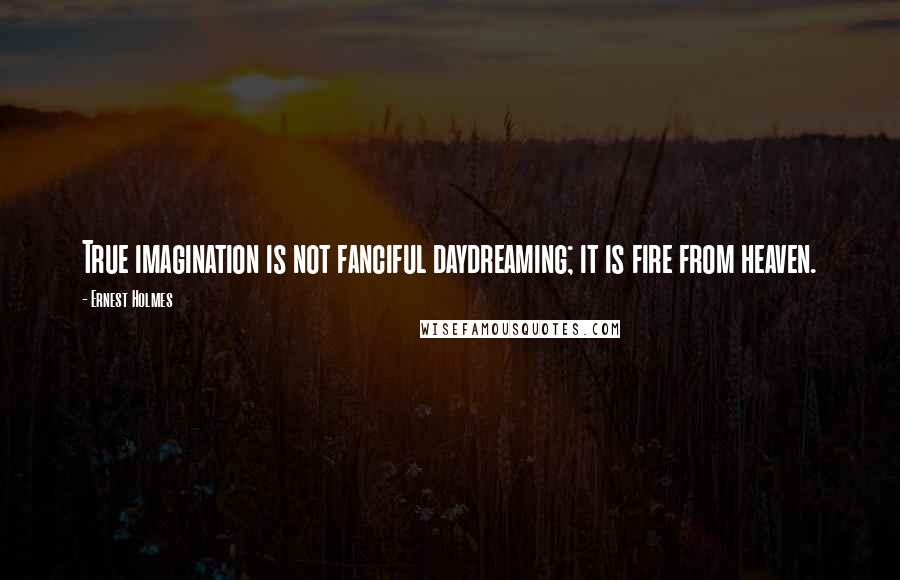 Ernest Holmes Quotes: True imagination is not fanciful daydreaming; it is fire from heaven.