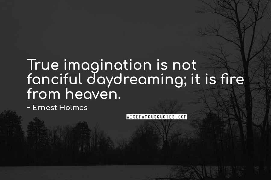 Ernest Holmes Quotes: True imagination is not fanciful daydreaming; it is fire from heaven.