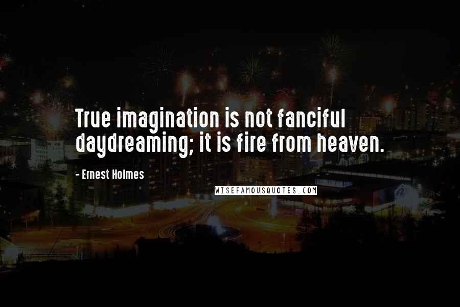 Ernest Holmes Quotes: True imagination is not fanciful daydreaming; it is fire from heaven.