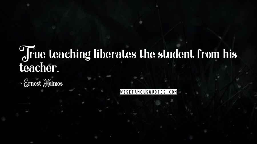 Ernest Holmes Quotes: True teaching liberates the student from his teacher.