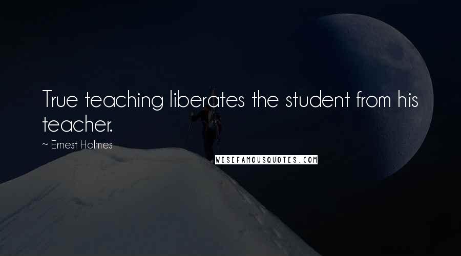 Ernest Holmes Quotes: True teaching liberates the student from his teacher.