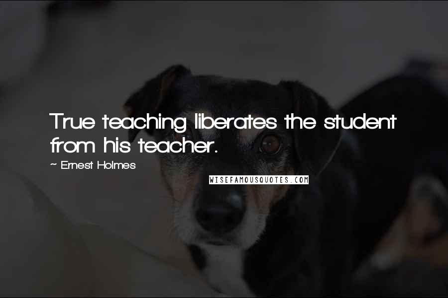 Ernest Holmes Quotes: True teaching liberates the student from his teacher.