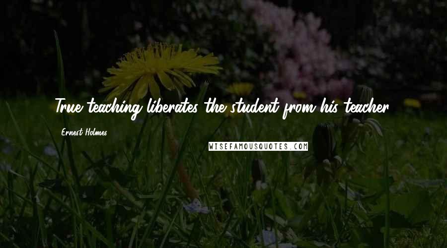 Ernest Holmes Quotes: True teaching liberates the student from his teacher.