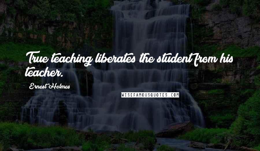 Ernest Holmes Quotes: True teaching liberates the student from his teacher.