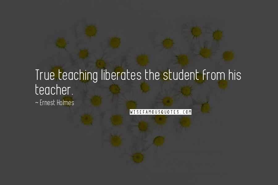 Ernest Holmes Quotes: True teaching liberates the student from his teacher.