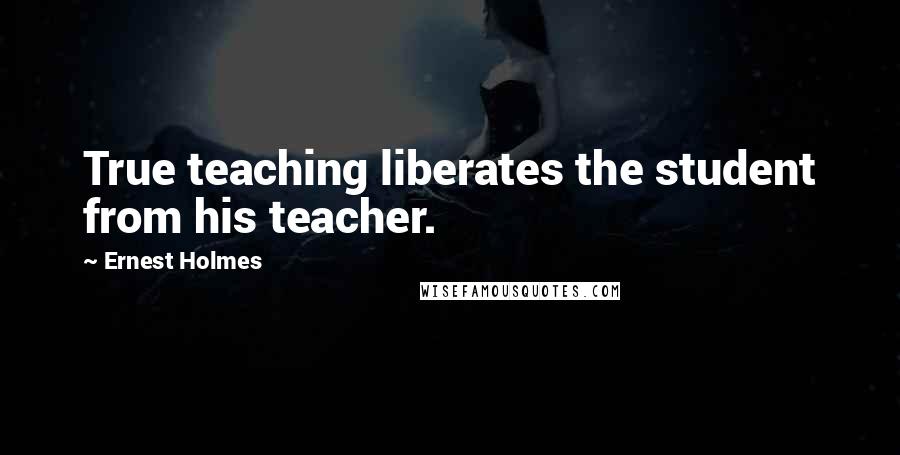 Ernest Holmes Quotes: True teaching liberates the student from his teacher.