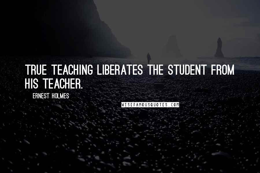 Ernest Holmes Quotes: True teaching liberates the student from his teacher.