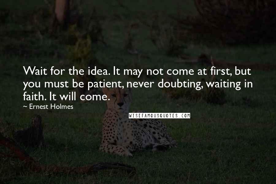 Ernest Holmes Quotes: Wait for the idea. It may not come at first, but you must be patient, never doubting, waiting in faith. It will come.