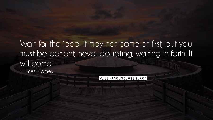 Ernest Holmes Quotes: Wait for the idea. It may not come at first, but you must be patient, never doubting, waiting in faith. It will come.