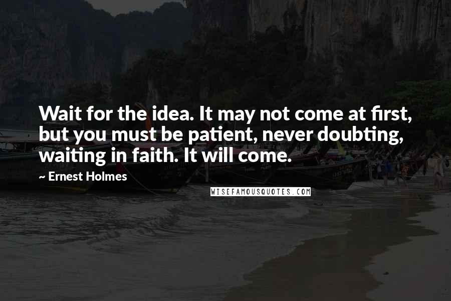 Ernest Holmes Quotes: Wait for the idea. It may not come at first, but you must be patient, never doubting, waiting in faith. It will come.