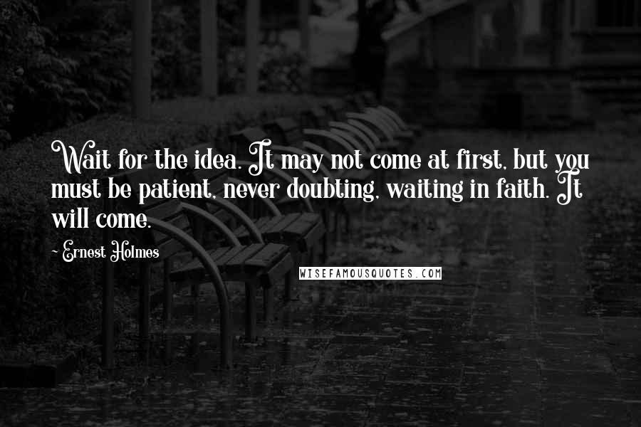 Ernest Holmes Quotes: Wait for the idea. It may not come at first, but you must be patient, never doubting, waiting in faith. It will come.