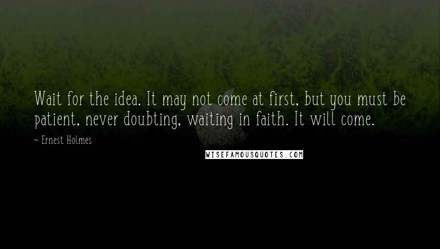 Ernest Holmes Quotes: Wait for the idea. It may not come at first, but you must be patient, never doubting, waiting in faith. It will come.