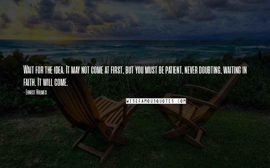 Ernest Holmes Quotes: Wait for the idea. It may not come at first, but you must be patient, never doubting, waiting in faith. It will come.