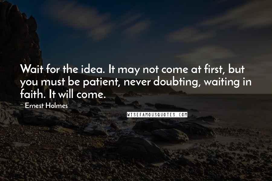 Ernest Holmes Quotes: Wait for the idea. It may not come at first, but you must be patient, never doubting, waiting in faith. It will come.