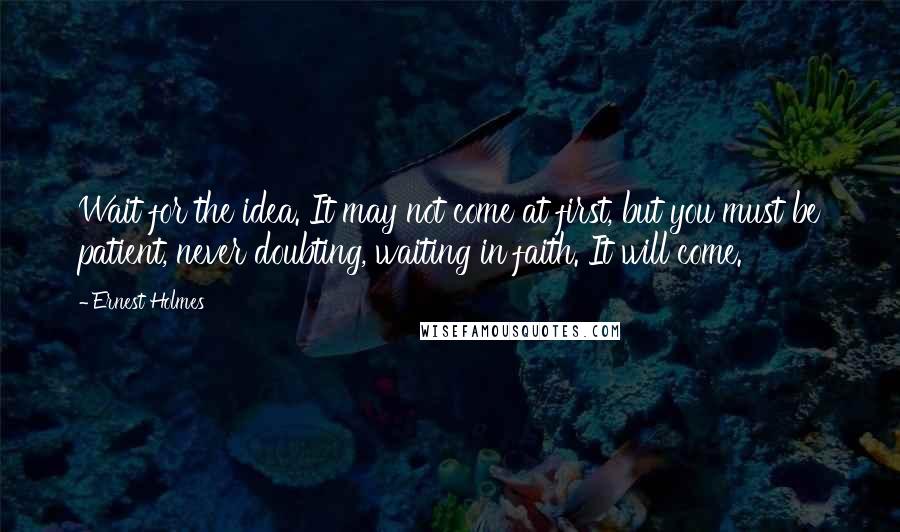 Ernest Holmes Quotes: Wait for the idea. It may not come at first, but you must be patient, never doubting, waiting in faith. It will come.