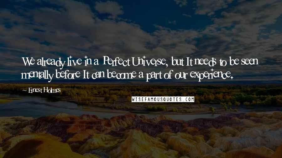 Ernest Holmes Quotes: We already live in a Perfect Universe, but It needs to be seen mentally before It can become a part of our experience.