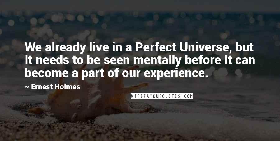 Ernest Holmes Quotes: We already live in a Perfect Universe, but It needs to be seen mentally before It can become a part of our experience.