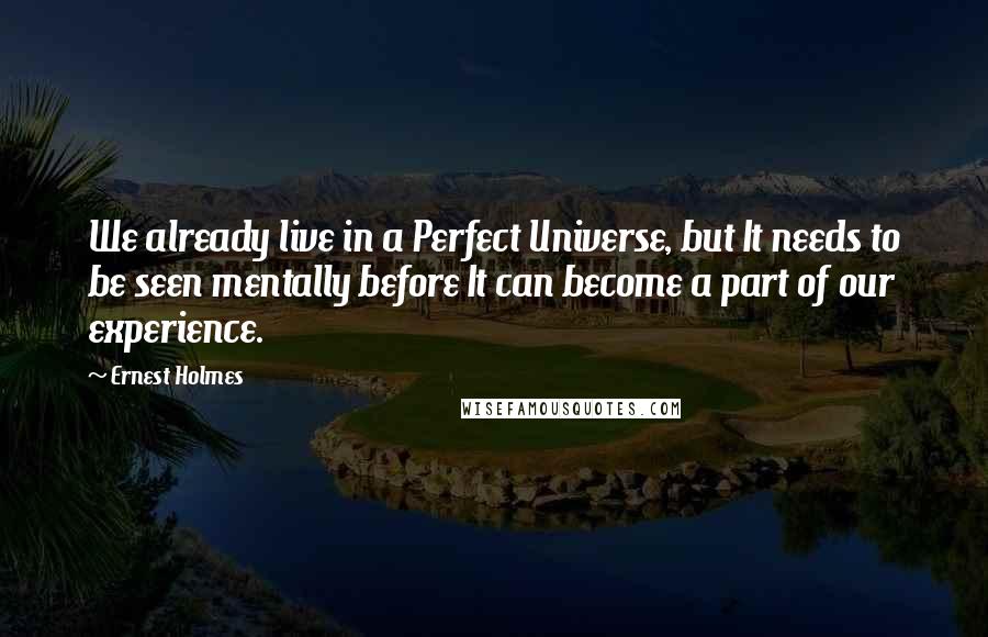 Ernest Holmes Quotes: We already live in a Perfect Universe, but It needs to be seen mentally before It can become a part of our experience.