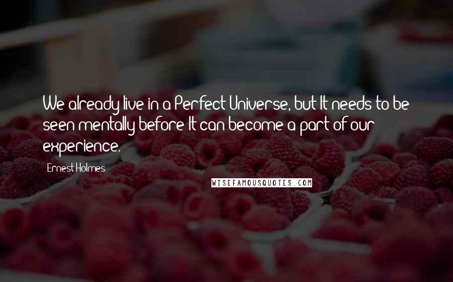 Ernest Holmes Quotes: We already live in a Perfect Universe, but It needs to be seen mentally before It can become a part of our experience.