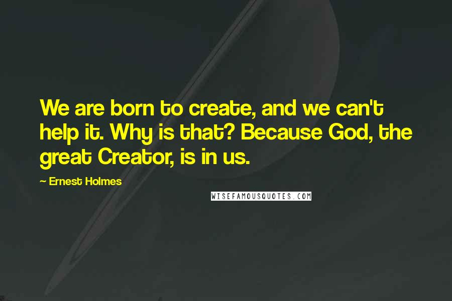 Ernest Holmes Quotes: We are born to create, and we can't help it. Why is that? Because God, the great Creator, is in us.