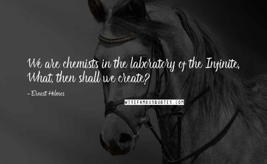 Ernest Holmes Quotes: We are chemists in the laboratory of the Infinite. What, then shall we create?