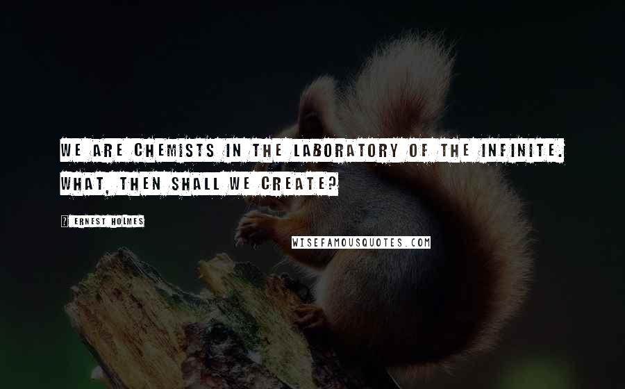 Ernest Holmes Quotes: We are chemists in the laboratory of the Infinite. What, then shall we create?