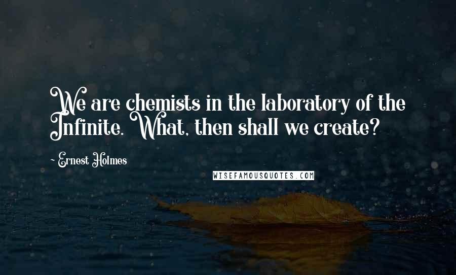 Ernest Holmes Quotes: We are chemists in the laboratory of the Infinite. What, then shall we create?