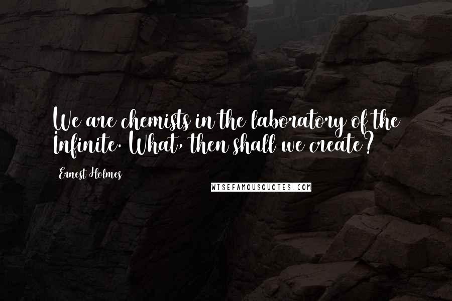 Ernest Holmes Quotes: We are chemists in the laboratory of the Infinite. What, then shall we create?