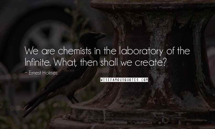 Ernest Holmes Quotes: We are chemists in the laboratory of the Infinite. What, then shall we create?