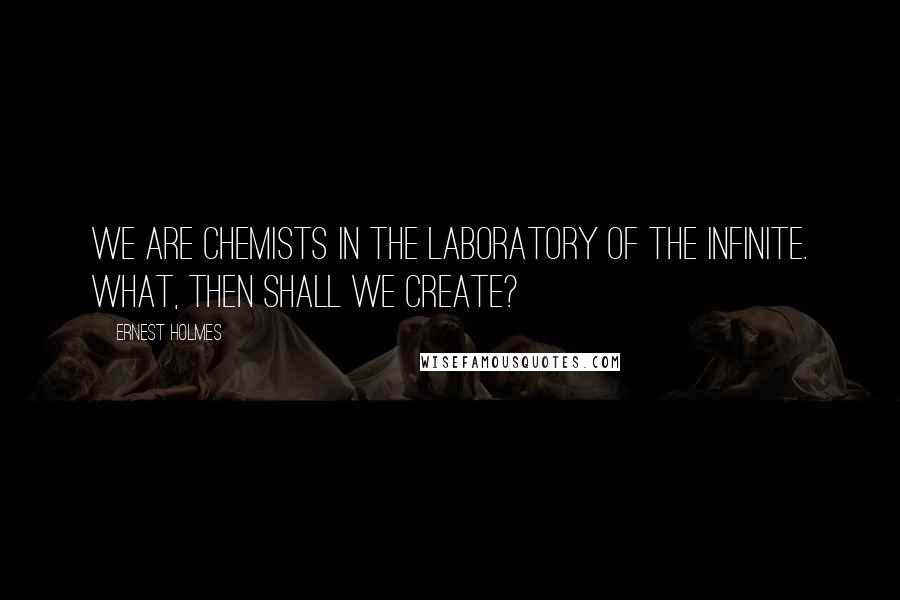 Ernest Holmes Quotes: We are chemists in the laboratory of the Infinite. What, then shall we create?