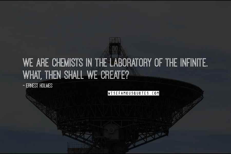 Ernest Holmes Quotes: We are chemists in the laboratory of the Infinite. What, then shall we create?