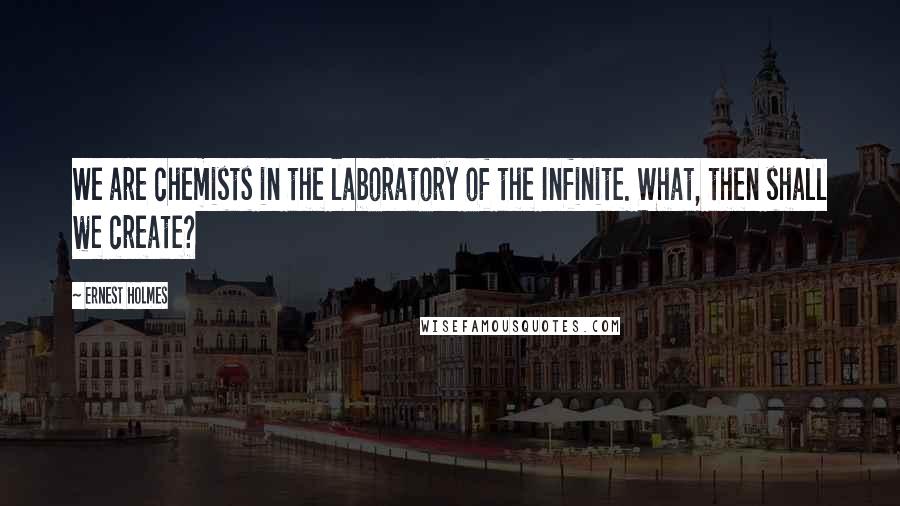 Ernest Holmes Quotes: We are chemists in the laboratory of the Infinite. What, then shall we create?