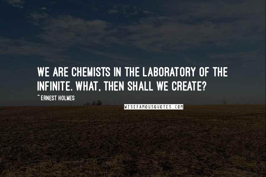 Ernest Holmes Quotes: We are chemists in the laboratory of the Infinite. What, then shall we create?