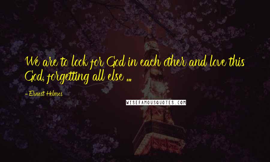 Ernest Holmes Quotes: We are to look for God in each other and love this God, forgetting all else ...