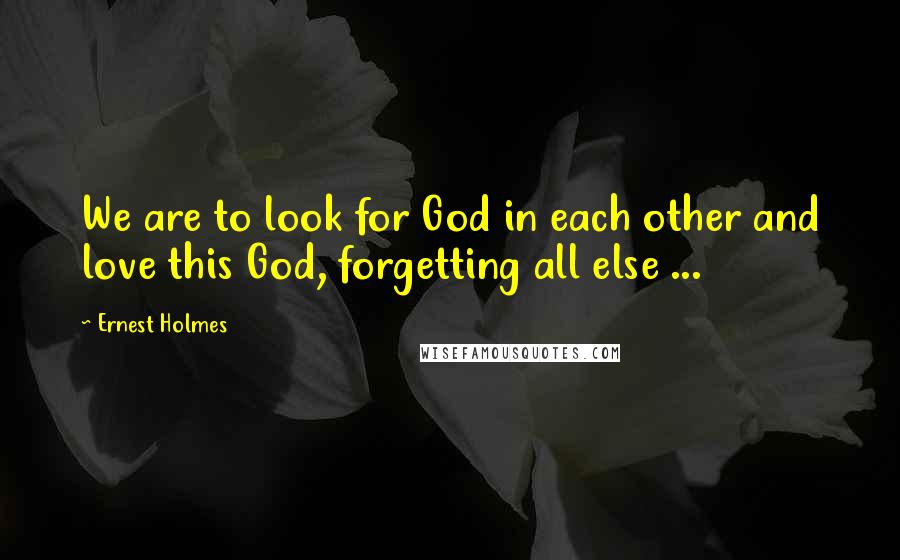 Ernest Holmes Quotes: We are to look for God in each other and love this God, forgetting all else ...