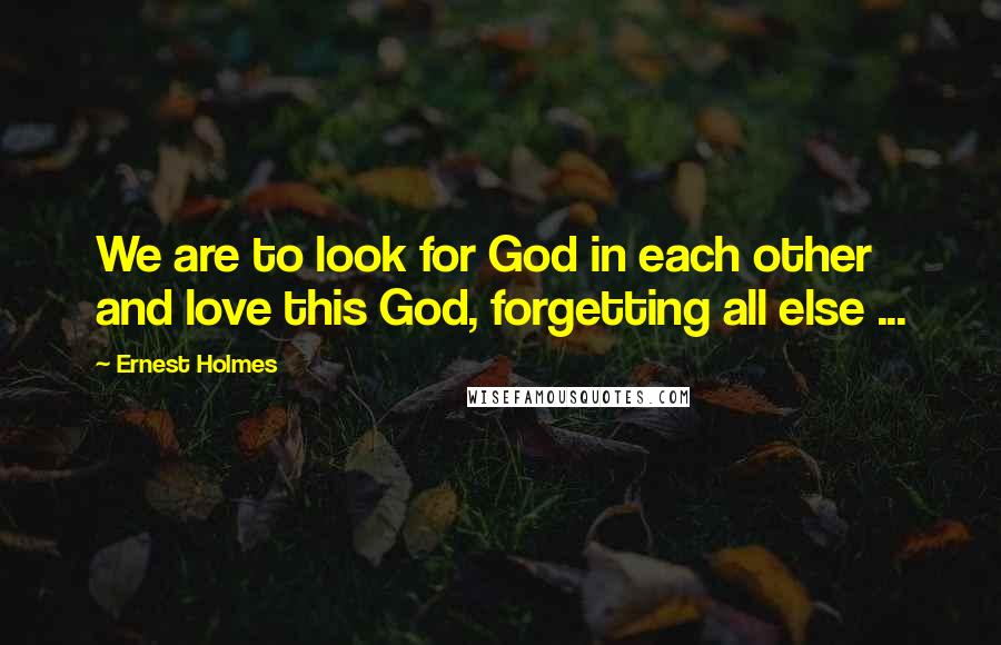 Ernest Holmes Quotes: We are to look for God in each other and love this God, forgetting all else ...