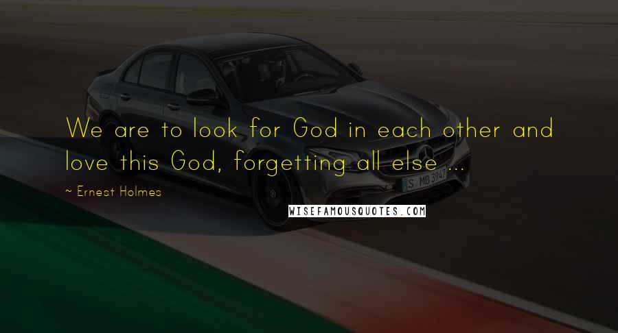 Ernest Holmes Quotes: We are to look for God in each other and love this God, forgetting all else ...