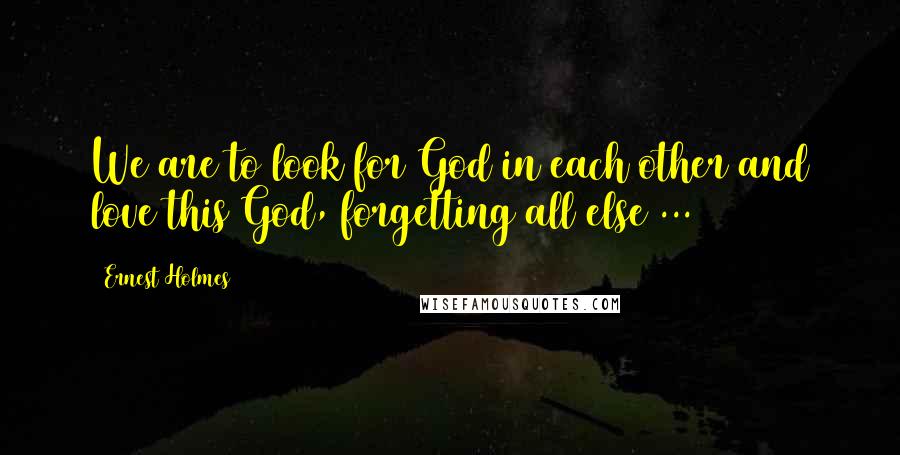 Ernest Holmes Quotes: We are to look for God in each other and love this God, forgetting all else ...